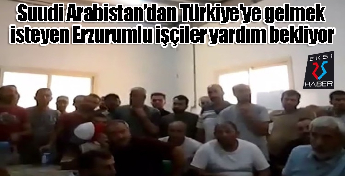 Suudi Arabistan’dan Türkiye'ye gelmek isteyen Erzurumlu işçiler yardım bekliyor