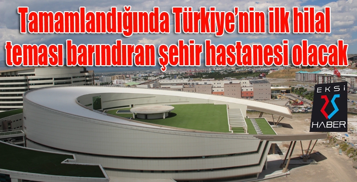 Tamamlandığında Türkiye’nin ilk hilal teması barındıran şehir hastanesi olacak