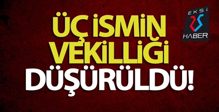 Üç ismin vekilliği düşürüldü...