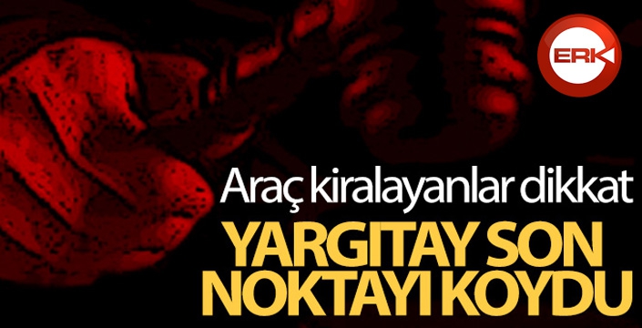 Yargıtay son noktayı koydu...Araç kiralayanlar dikkat