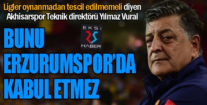 Yılmaz Vural: Bunu Erzurumspor da kabul etmez...